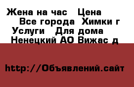 Жена на час › Цена ­ 3 000 - Все города, Химки г. Услуги » Для дома   . Ненецкий АО,Вижас д.